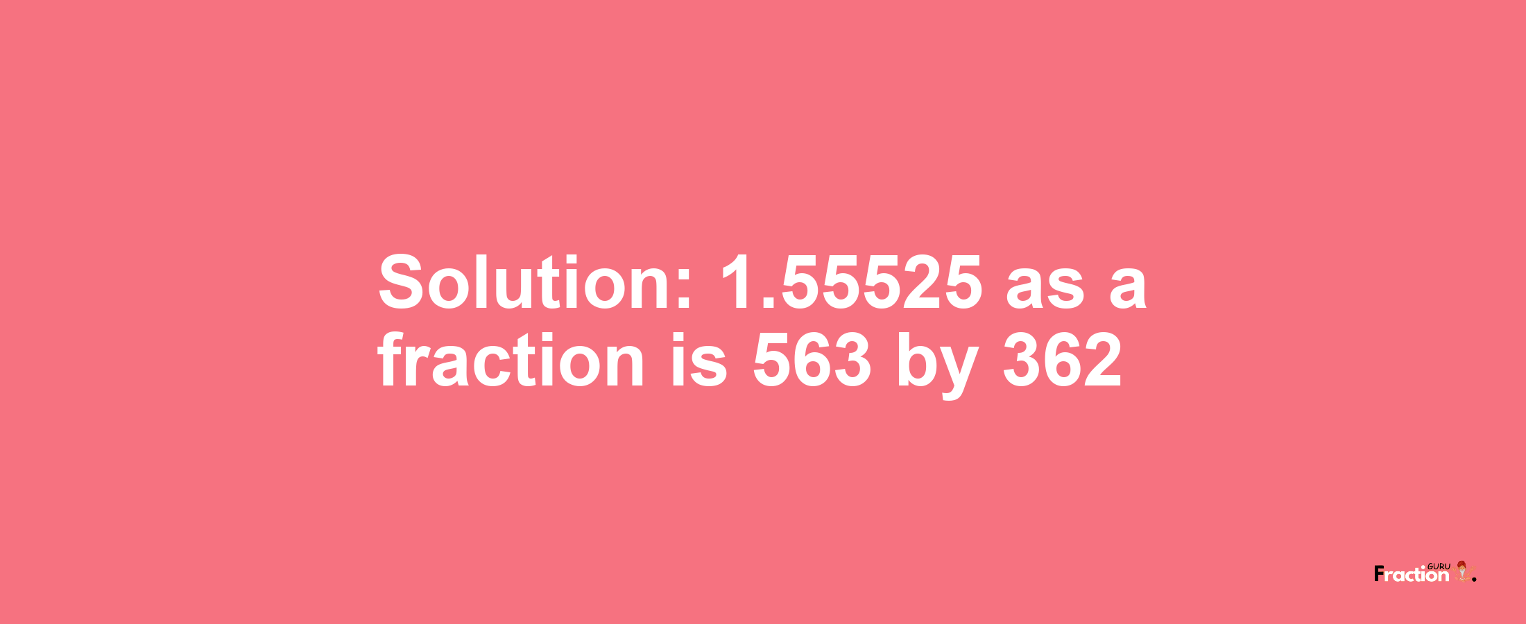 Solution:1.55525 as a fraction is 563/362